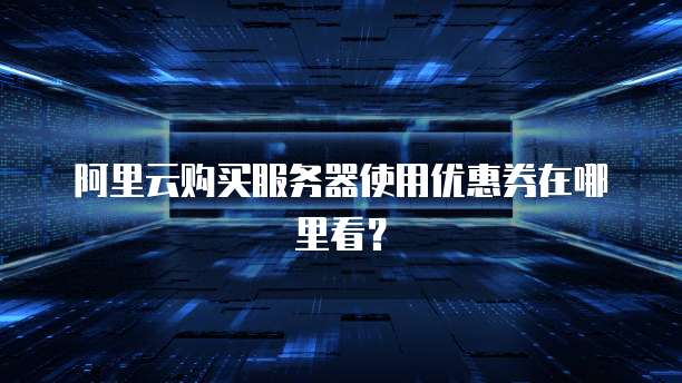 阿里云购买服务器使用优惠券在哪里看?
