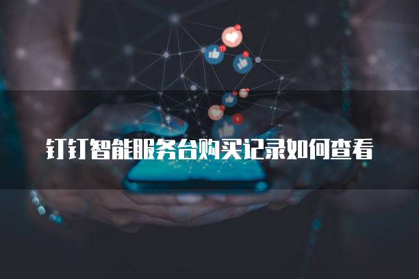钉钉智能服务台购买记录如何查看