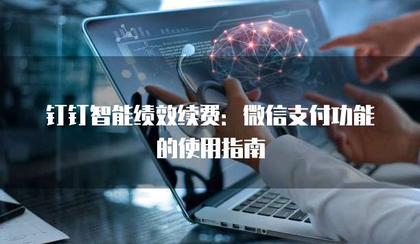 钉钉智能绩效续费:微信支付功能的使用指南