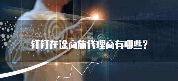 钉钉在途商旅代理商有哪些?