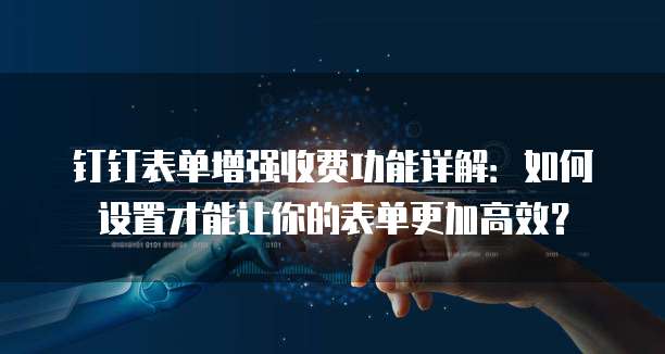 钉钉表单增强收费功能详解：如何设置才能让你的表单更加高效？