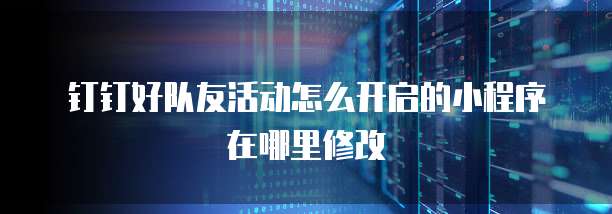 钉钉好队友活动怎么开启的小程序在哪里修改