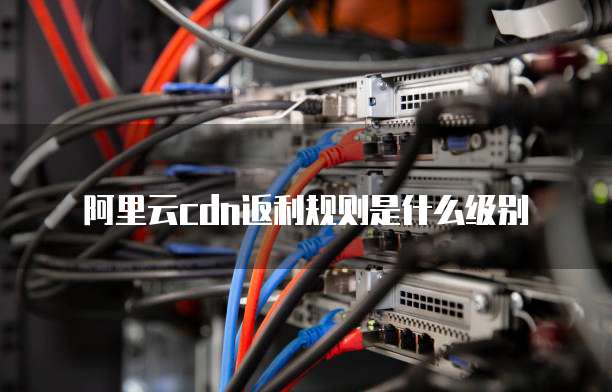 阿里云cdn返利规则是什么级别