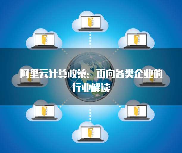 阿里云计算政策:面向各类企业的行业解读