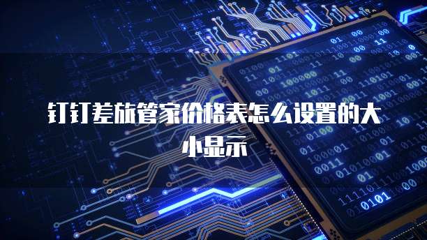 钉钉差旅管家价格表怎么设置的大小显示