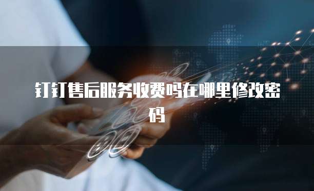 钉钉售后服务收费吗在哪里修改密码