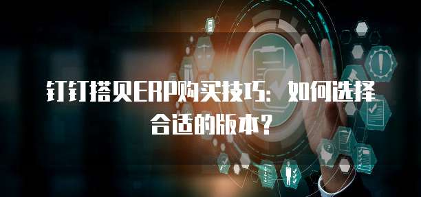 钉钉搭贝ERP购买技巧:如何选择合适的版本?