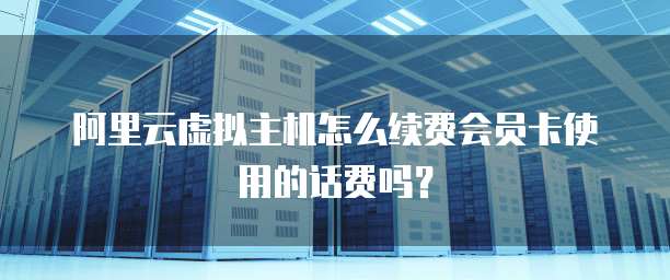 阿里云虚拟主机怎么续费会员卡使用的话费吗?