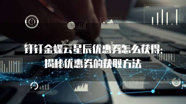 钉钉金蝶云星辰优惠券怎么获得：揭秘优惠券的获取方法