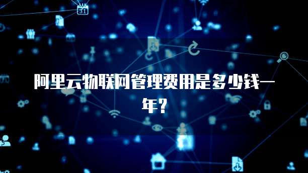 阿里云物联网管理费用是多少钱一年？