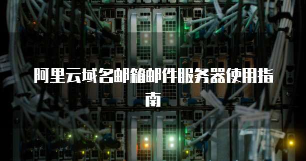 阿里云域名邮箱邮件服务器使用指南