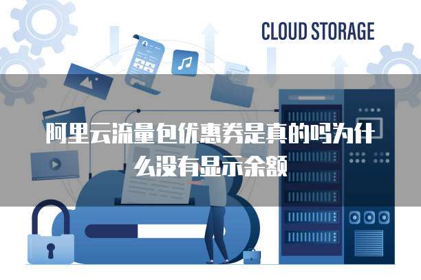 阿里云流量包优惠券是真的吗为什么没有显示余额