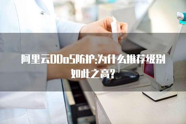 阿里云DDoS防护:为什么推荐级别如此之高?