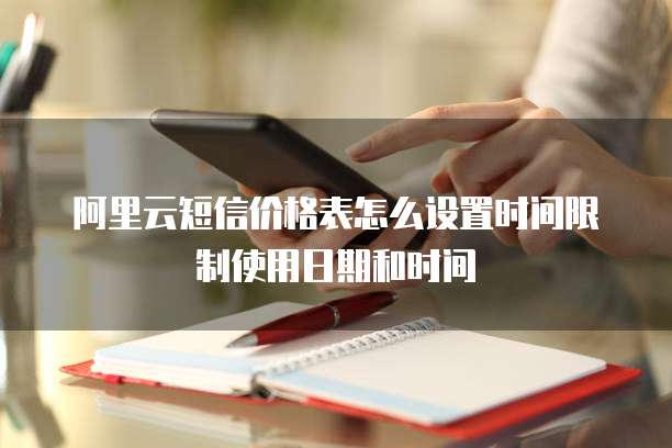 阿里云短信价格表怎么设置时间限制使用日期和时间