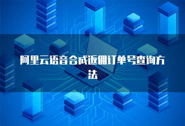 阿里云语音合成返佣订单号查询方法