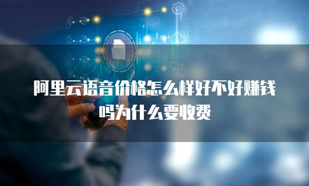 阿里云语音价格怎么样好不好赚钱吗为什么要收费