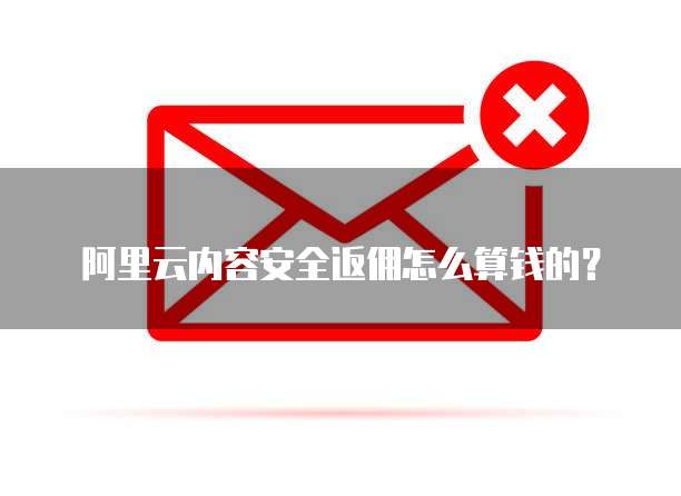 阿里云内容安全返佣怎么算钱的?