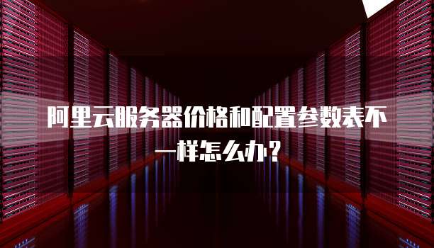 阿里云服务器价格和配置参数表不一样怎么办?
