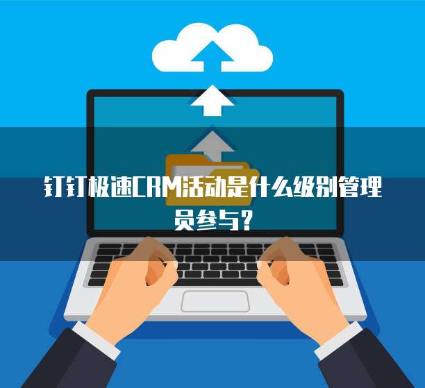 钉钉极速CRM活动是什么级别管理员参与?