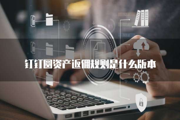 钉钉圆资产返佣规则是什么版本