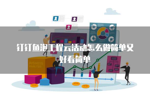 钉钉鱼泡工程云活动怎么做简单又好看简单