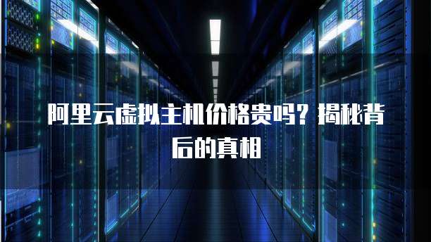阿里云虚拟主机价格贵吗?揭秘背后的真相
