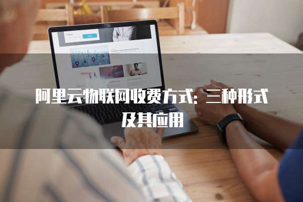 阿里云物联网收费方式: 三种形式及其应用