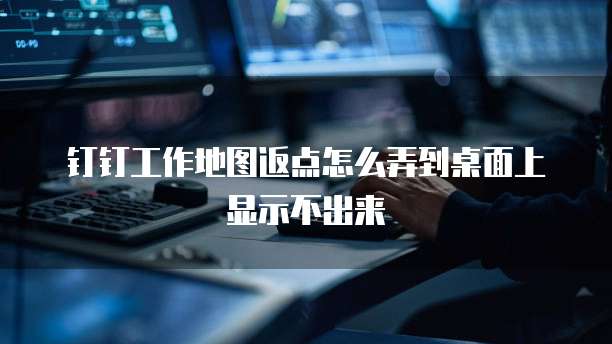 钉钉工作地图返点怎么弄到桌面上显示不出来