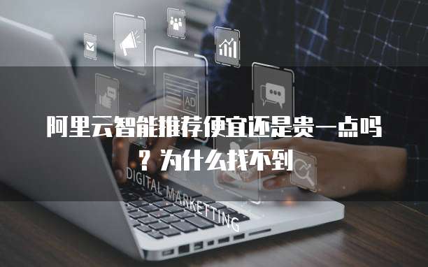阿里云智能推荐便宜还是贵一点吗？为什么找不到
