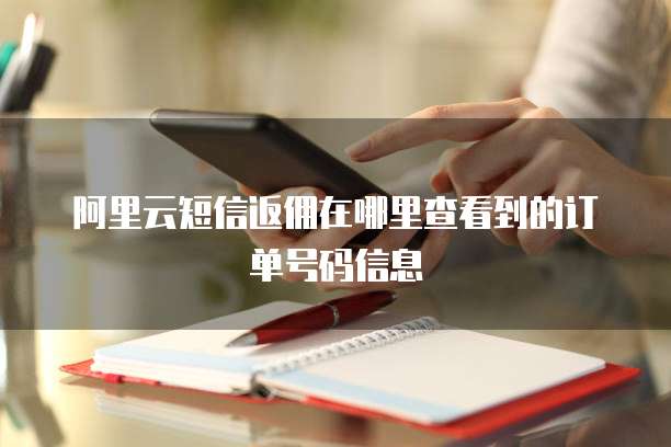 阿里云短信返佣在哪里查看到的订单号码信息