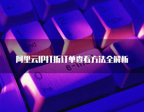 阿里云IP打折订单查看方法全解析
