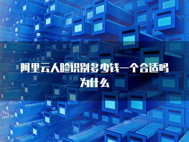 阿里云人脸识别多少钱一个合适吗为什么