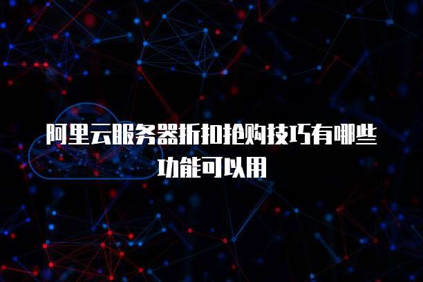 阿里云服务器折扣抢购技巧有哪些功能可以用