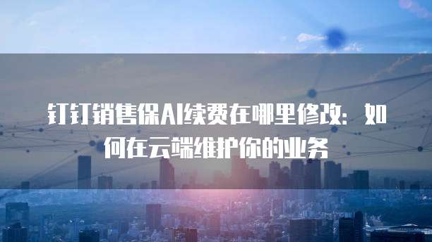 钉钉销售保AI续费在哪里修改:如何在云端维护你的业务