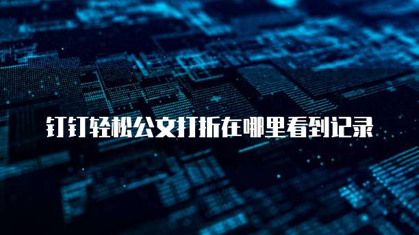 钉钉轻松公文打折在哪里看到记录