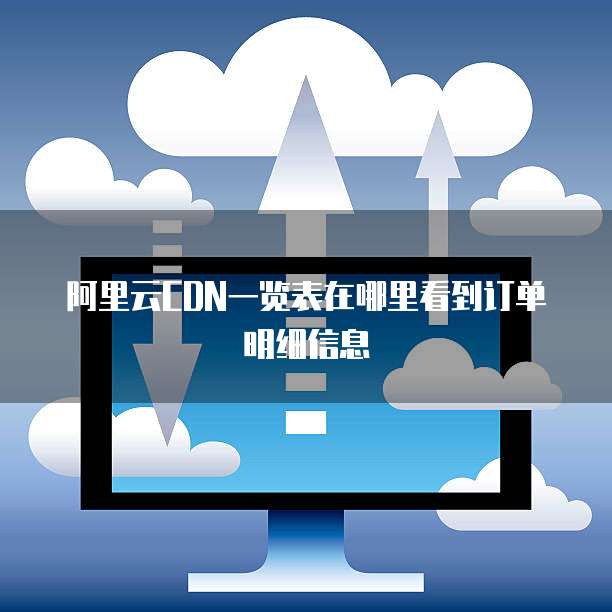 阿里云CDN一览表在哪里看到订单明细信息