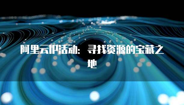 阿里云IP活动：寻找资源的宝藏之地