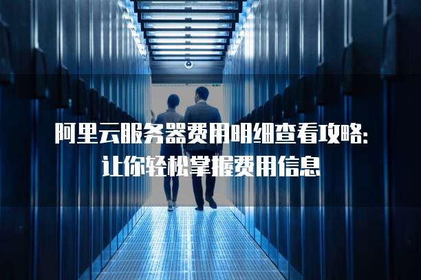 阿里云服务器费用明细查看攻略:让你轻松掌握费用信息