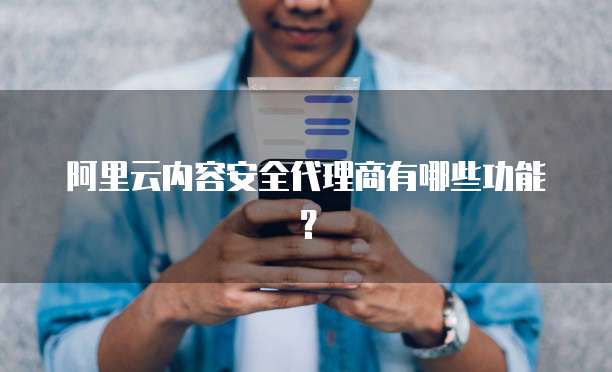 阿里云内容安全代理商有哪些功能?