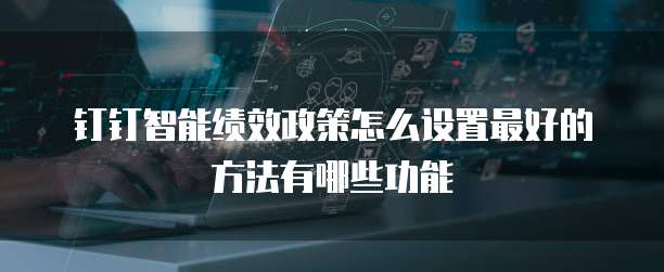 钉钉智能绩效政策怎么设置最好的方法有哪些功能