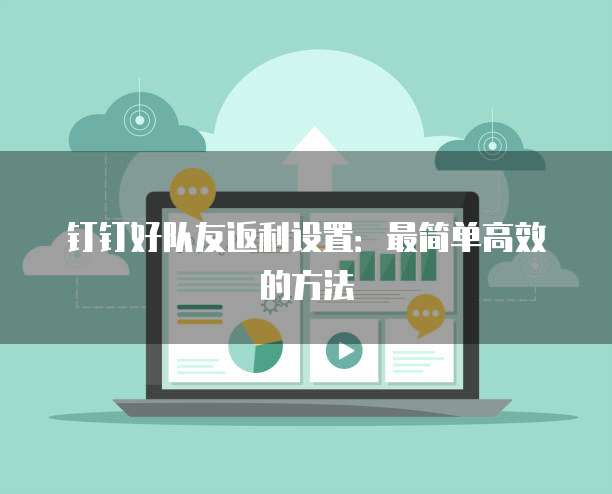 钉钉好队友返利设置：最简单高效的方法