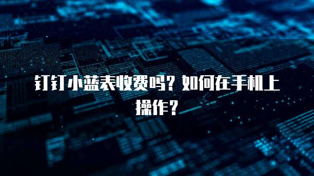 钉钉小蓝表收费吗?如何在手机上操作?
