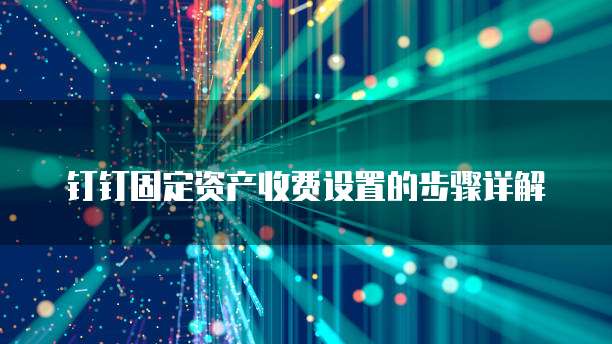 钉钉固定资产收费设置的步骤详解