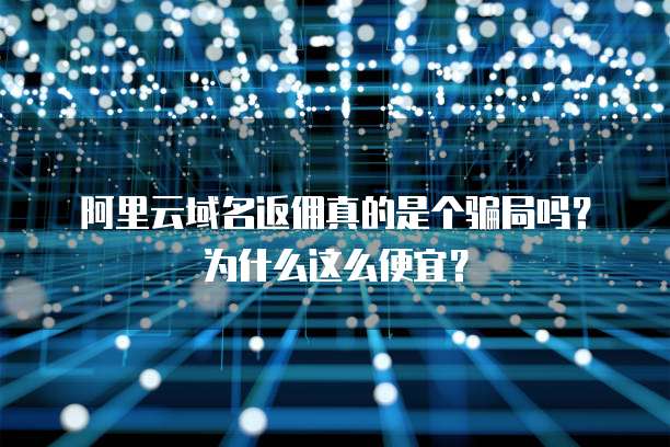 阿里云域名返佣真的是个骗局吗?为什么这么便宜?