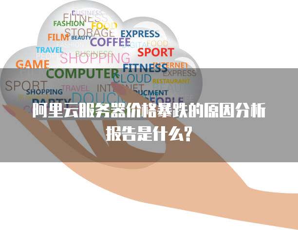 阿里云服务器价格暴跌的原因分析报告是什么?