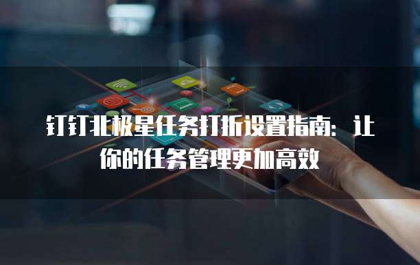 钉钉北极星任务打折设置指南:让你的任务管理更加高效