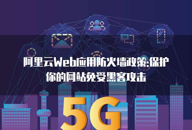 阿里云Web应用防火墙政策:保护你的网站免受黑客攻击