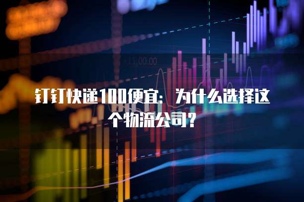 钉钉快递100便宜：为什么选择这个物流公司？