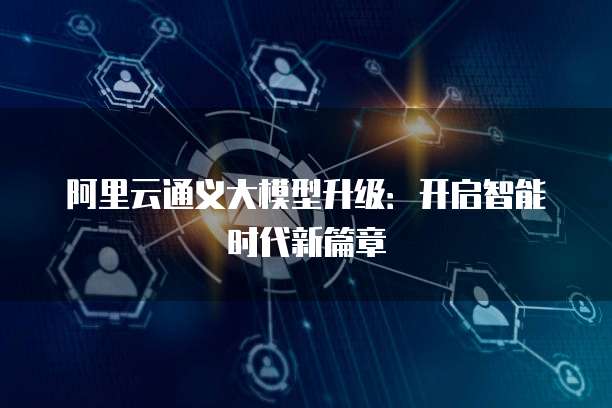 阿里云通义大模型升级:开启智能时代新篇章