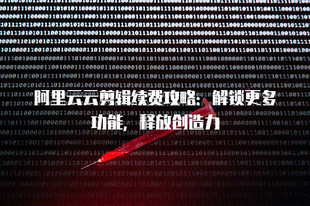 阿里云云剪辑续费攻略:解锁更多功能,释放创造力